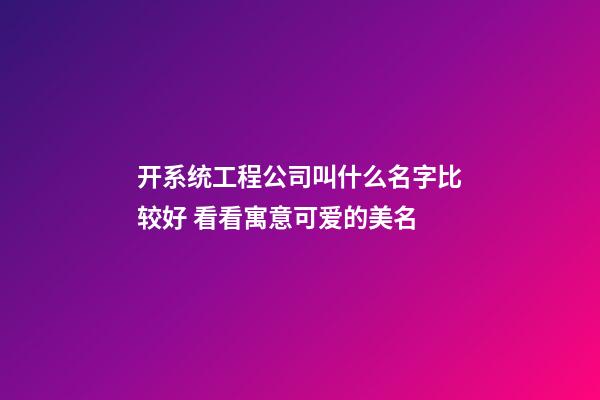 开系统工程公司叫什么名字比较好 看看寓意可爱的美名-第1张-公司起名-玄机派